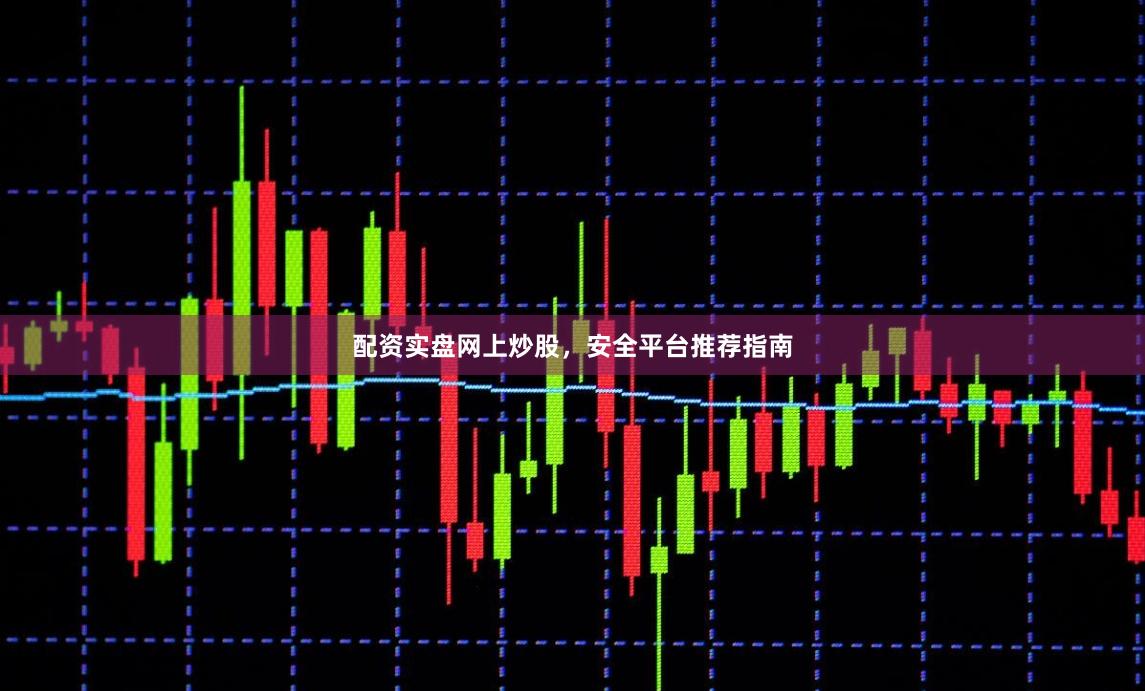 配资实盘网上炒股，安全平台推荐指南