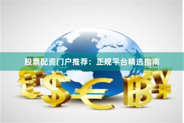 股票配资门户推荐:正规平台精选指南